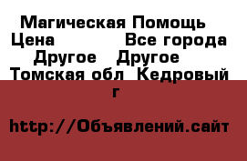 Магическая Помощь › Цена ­ 1 000 - Все города Другое » Другое   . Томская обл.,Кедровый г.